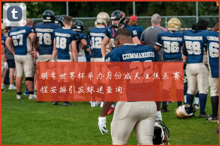 明年世界杯举办月份成关注焦点 赛程安排引发球迷查询