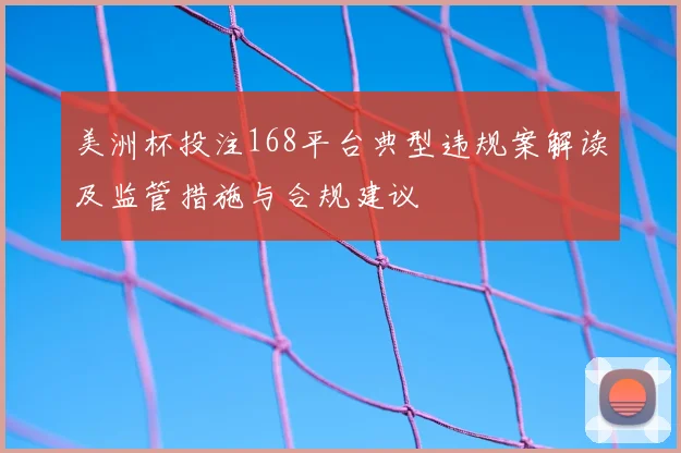 美洲杯投注168平台典型违规案解读及监管措施与合规建议