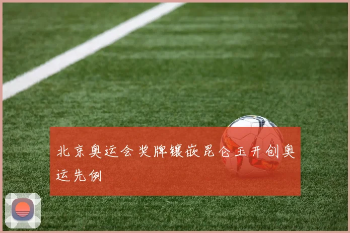 北京奥运会奖牌镶嵌昆仑玉开创奥运先例