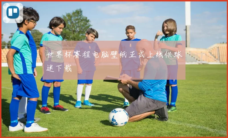 世界杯赛程电脑壁纸正式上线供球迷下载