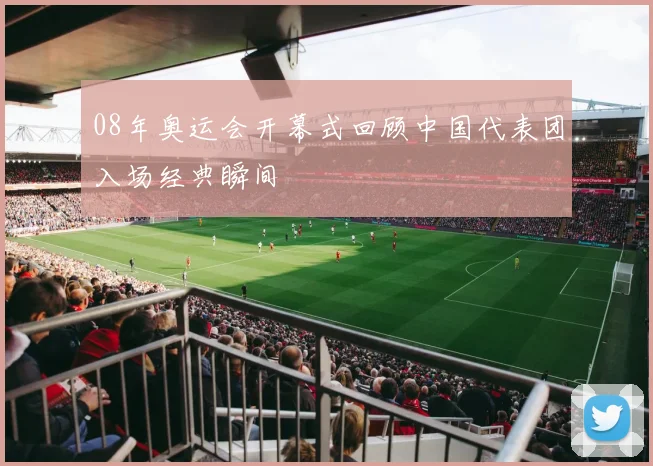 08年奥运会开幕式回顾中国代表团入场经典瞬间