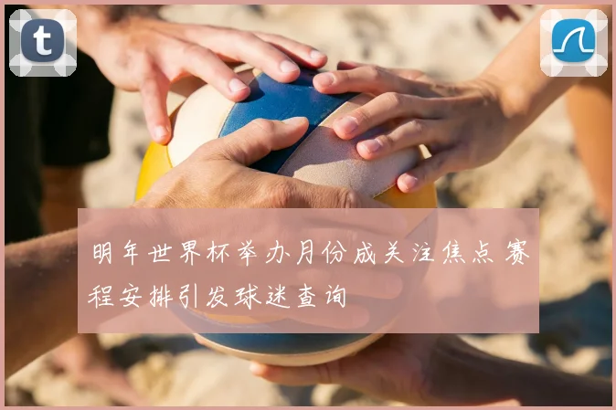 明年世界杯举办月份成关注焦点 赛程安排引发球迷查询