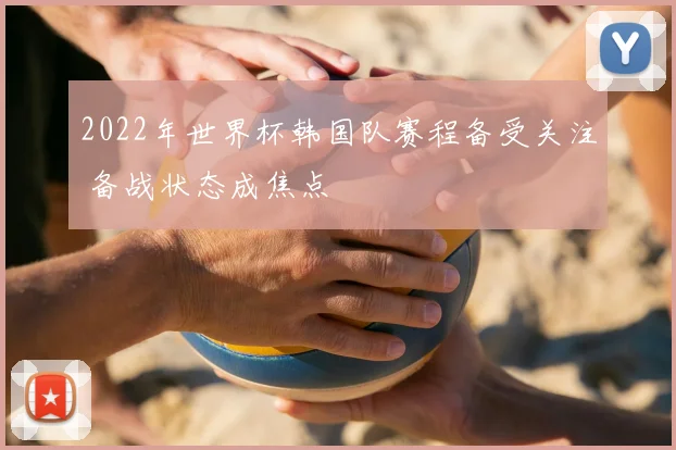 2022年世界杯韩国队赛程备受关注 备战状态成焦点