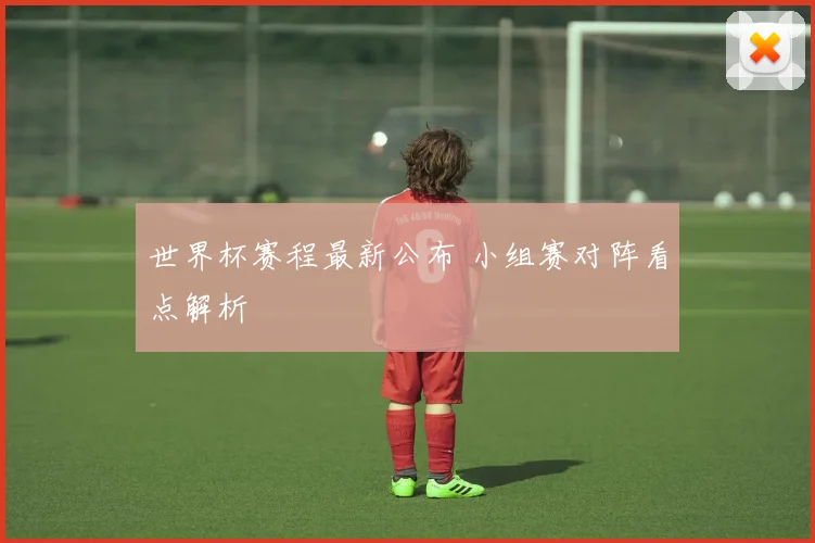 世界杯赛程最新公布 小组赛对阵看点解析