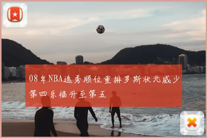 08年NBA选秀顺位重排罗斯状元威少第四乐福升至第五