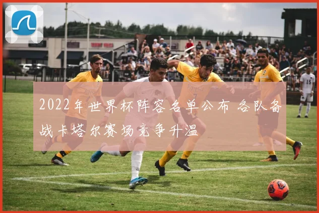 2022年世界杯阵容名单公布 各队备战卡塔尔赛场竞争升温