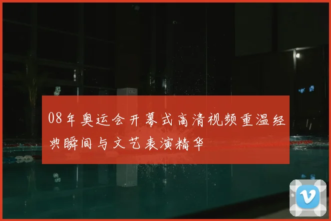 08年奥运会开幕式高清视频重温经典瞬间与文艺表演精华