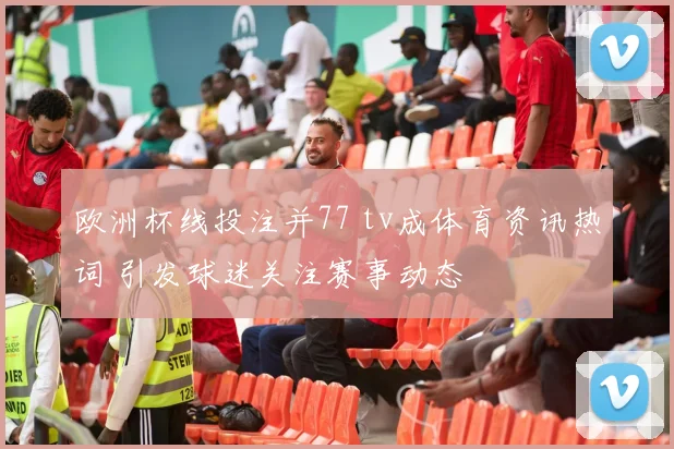 欧洲杯线投注并77 tv成体育资讯热词 引发球迷关注赛事动态