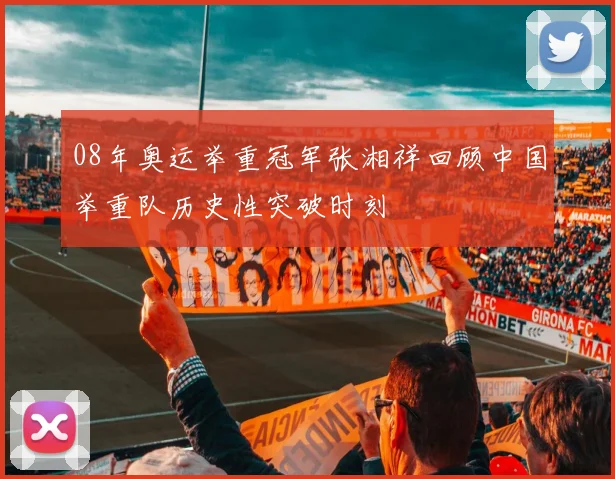 08年奥运举重冠军张湘祥回顾中国举重队历史性突破时刻