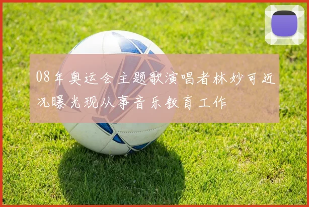 08年奥运会主题歌演唱者林妙可近况曝光现从事音乐教育工作