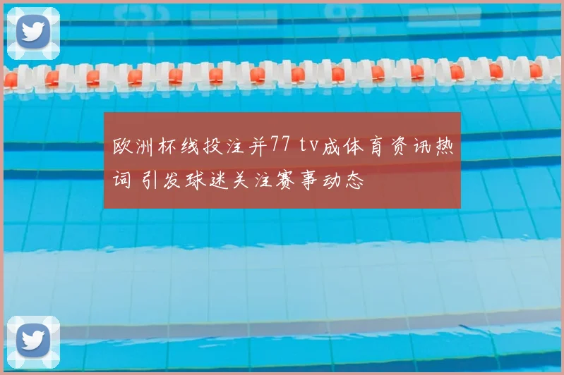 欧洲杯线投注并77 tv成体育资讯热词 引发球迷关注赛事动态
