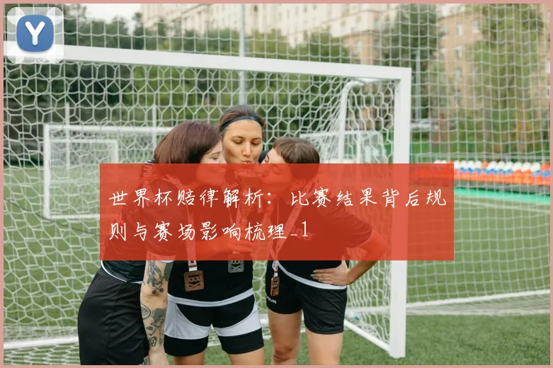 世界杯赔律解析:比赛结果背后规则与赛场影响梳理_1