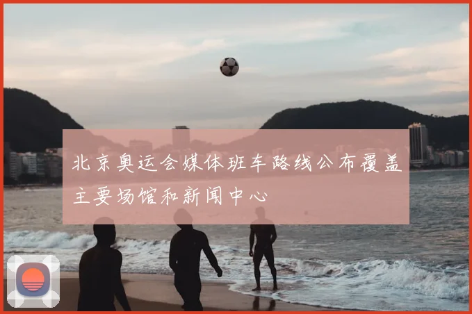 北京奥运会媒体班车路线公布覆盖主要场馆和新闻中心