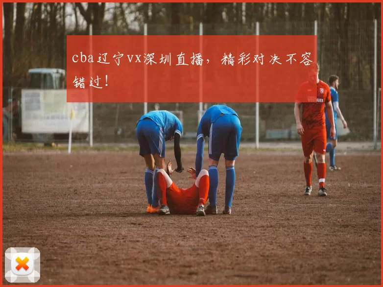 cba辽宁vx深圳直播，精彩对决不容错过！