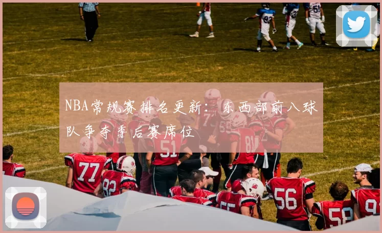 NBA常规赛排名更新：东西部前八球队争夺季后赛席位