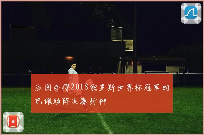 法国夺得2018俄罗斯世界杯冠军姆巴佩助阵决赛封神
