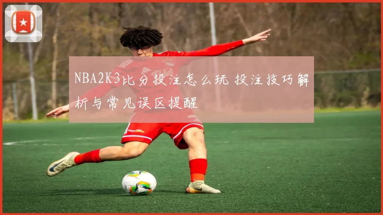 NBA2K3比分投注怎么玩 投注技巧解析与常见误区提醒
