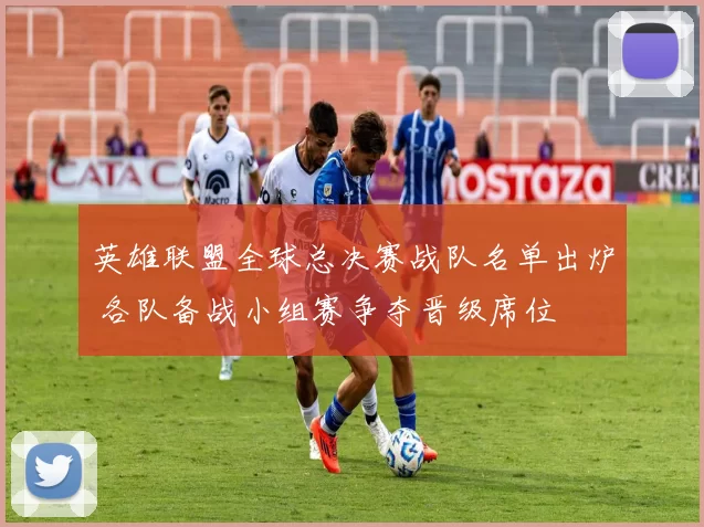 英雄联盟全球总决赛战队名单出炉 各队备战小组赛争夺晋级席位