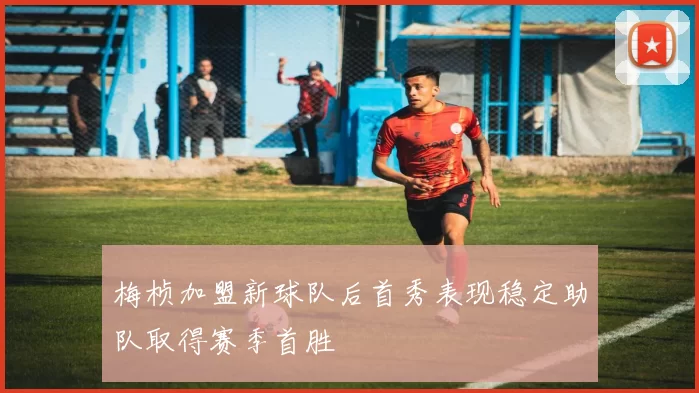 梅桢加盟新球队后首秀表现稳定助队取得赛季首胜