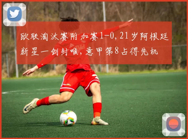 欧联淘汰赛附加赛1-0,21岁阿根廷新星一剑封喉,意甲第8占得先机