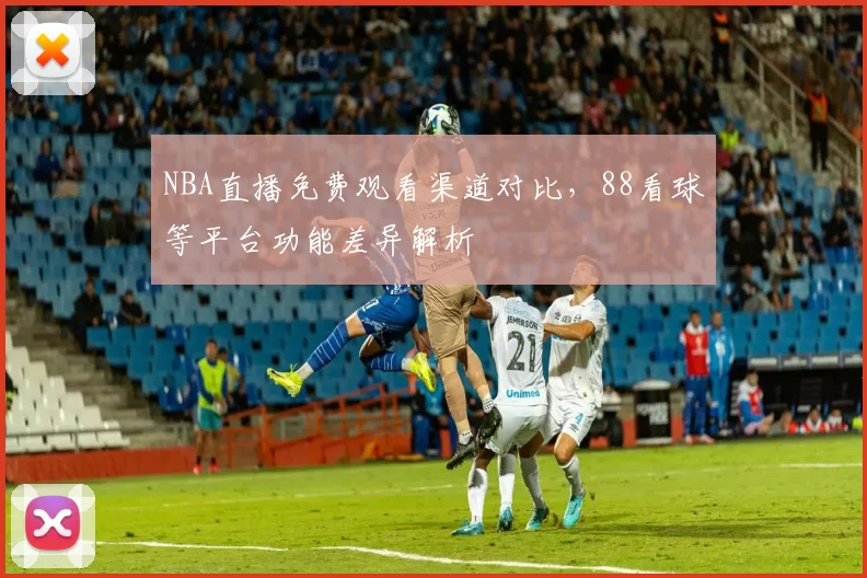 NBA直播免费观看渠道对比，88看球等平台功能差异解析