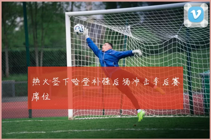 热火签下哈登补强后场冲击季后赛席位