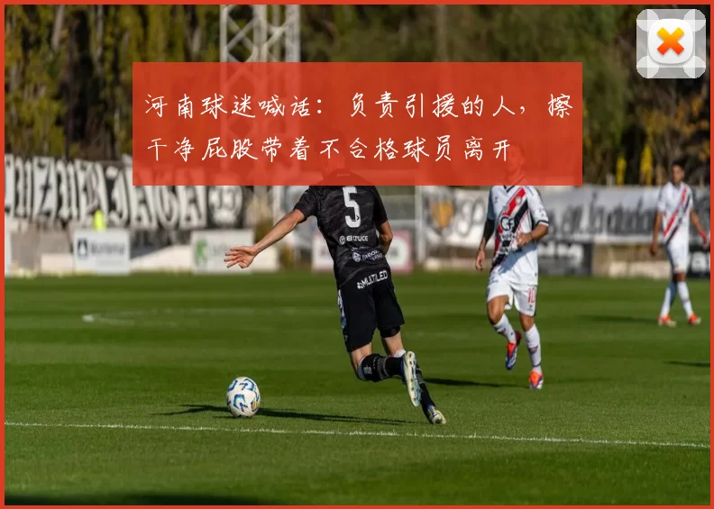 河南球迷喊话：负责引援的人，擦干净屁股带着不合格球员离开