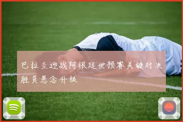 巴拉圭迎战阿根廷世预赛关键对决胜负悬念升级