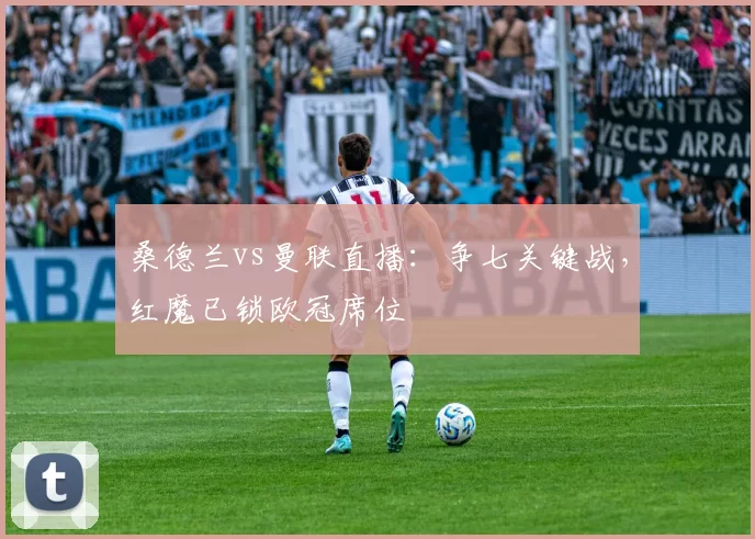 桑德兰vs曼联直播:争七关键战,红魔已锁欧冠席位