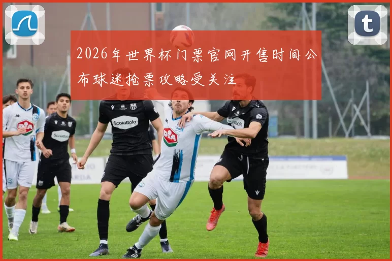 2026年世界杯门票官网开售时间公布球迷抢票攻略受关注