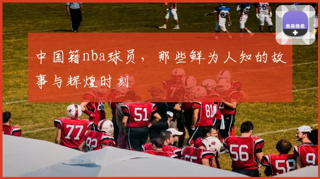 中国籍nba球员,那些鲜为人知的故事与辉煌时刻