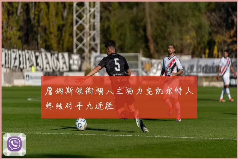 詹姆斯领衔湖人主场力克凯尔特人终结对手九连胜