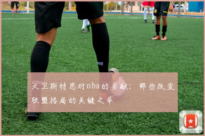 大卫斯特恩对nba的贡献：那些改变联盟格局的关键之举