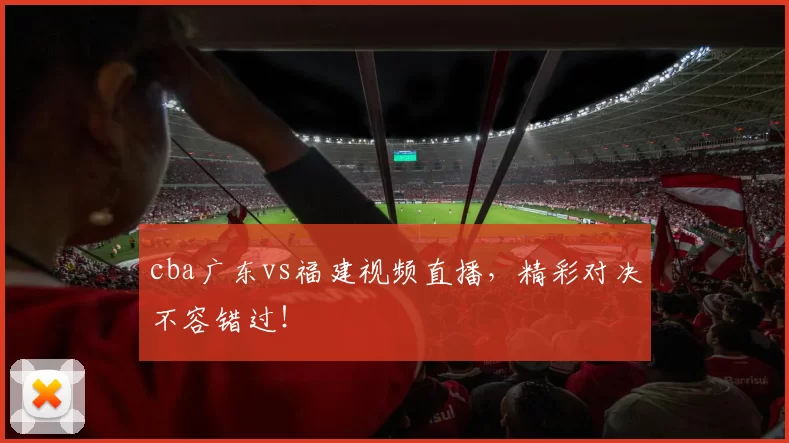 cba广东vs福建视频直播，精彩对决不容错过！