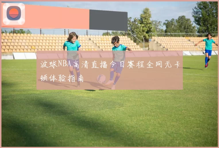 波球NBA高清直播今日赛程全网无卡顿体验指南