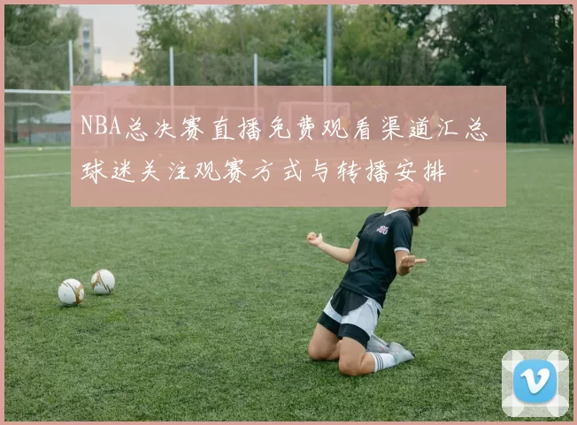 NBA总决赛直播免费观看渠道汇总 球迷关注观赛方式与转播安排