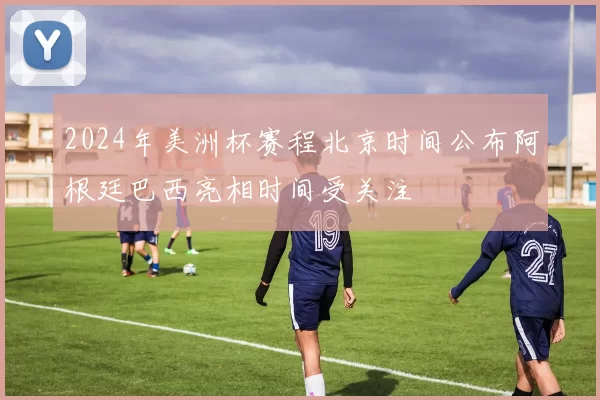 2024年美洲杯赛程北京时间公布阿根廷巴西亮相时间受关注