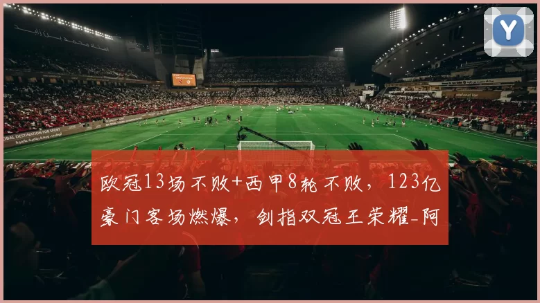 欧冠13场不败+西甲8轮不败，123亿豪门客场燃爆，剑指双冠王荣耀_阿森纳_马德里竞技_阿森纳