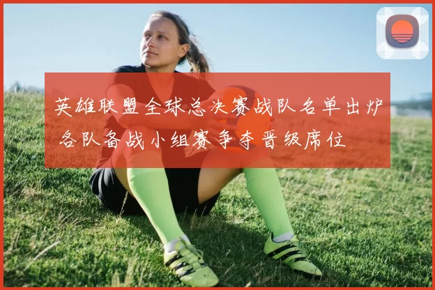 英雄联盟全球总决赛战队名单出炉 各队备战小组赛争夺晋级席位