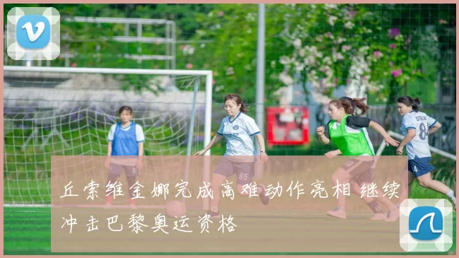 丘索维金娜完成高难动作亮相 继续冲击巴黎奥运资格