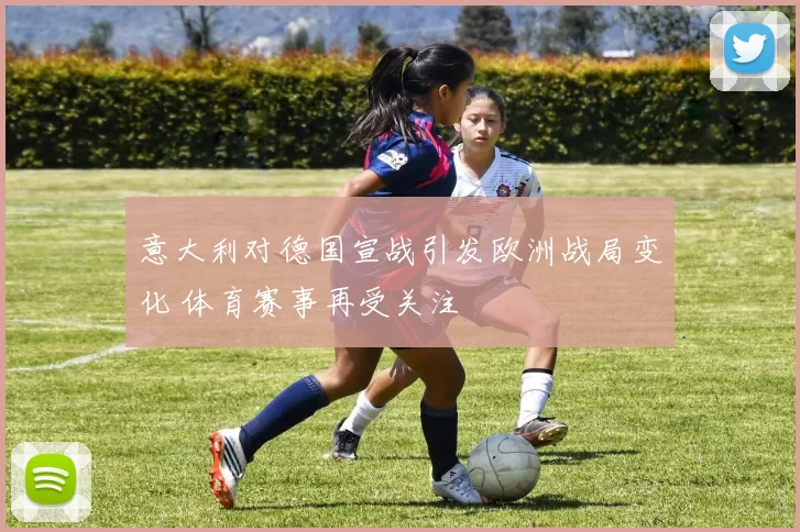 意大利对德国宣战引发欧洲战局变化 体育赛事再受关注