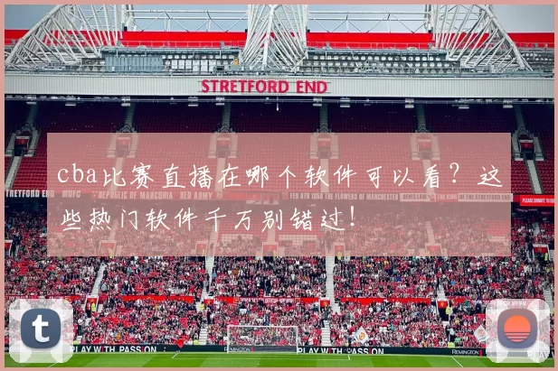 cba比赛直播在哪个软件可以看?这些热门软件千万别错过!