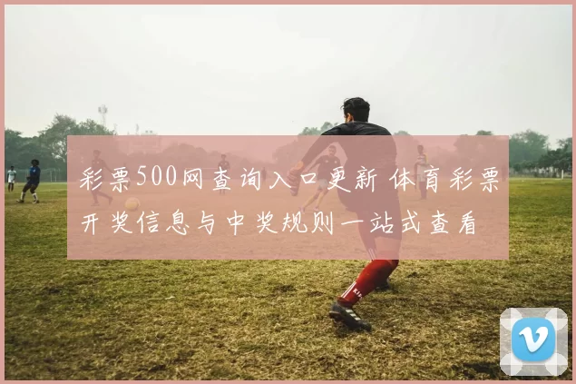 彩票500网查询入口更新 体育彩票开奖信息与中奖规则一站式查看