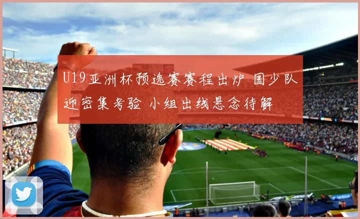 U19亚洲杯预选赛赛程出炉 国少队迎密集考验 小组出线悬念待解