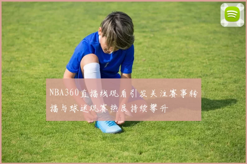 NBA360直播线观看引发关注赛事转播与球迷观赛热度持续攀升