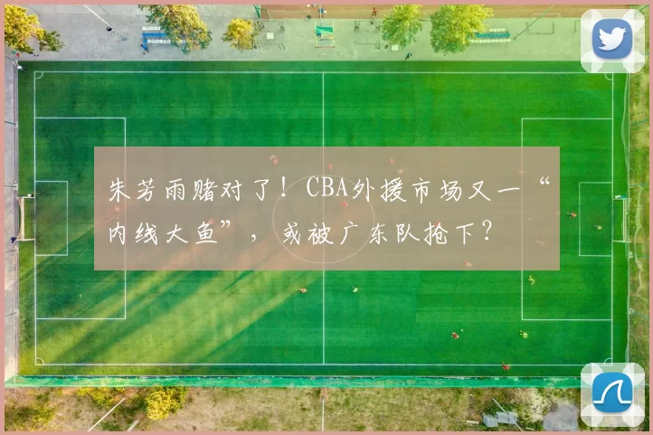 朱芳雨赌对了！CBA外援市场又一“内线大鱼”，或被广东队抢下？