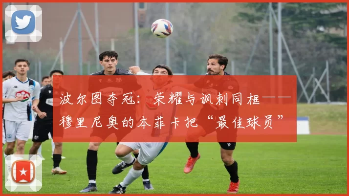 波尔图夺冠：荣耀与讽刺同框——穆里尼奥的本菲卡把“最佳球员”颁给了裁判？