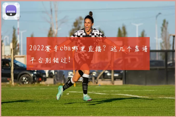 2022赛季cba哪里直播？这几个靠谱平台别错过！