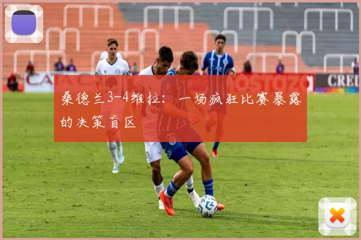 桑德兰3-4维拉：一场疯狂比赛暴露的决策盲区