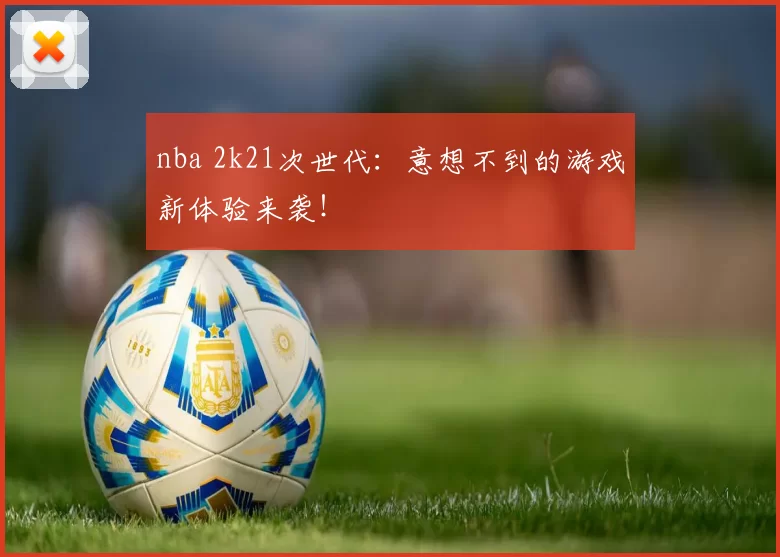 nba 2k21次世代：意想不到的游戏新体验来袭！